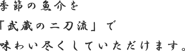 季節の魚介を「武蔵の二刀流」で味わい尽くしていただけます。
